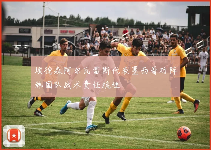 埃德森阿尔瓦雷斯代表墨西哥对阵韩国队战术责任梳理