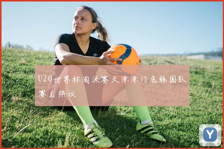 U20世界杯淘汰赛天津津门虎韩国队赛后热议