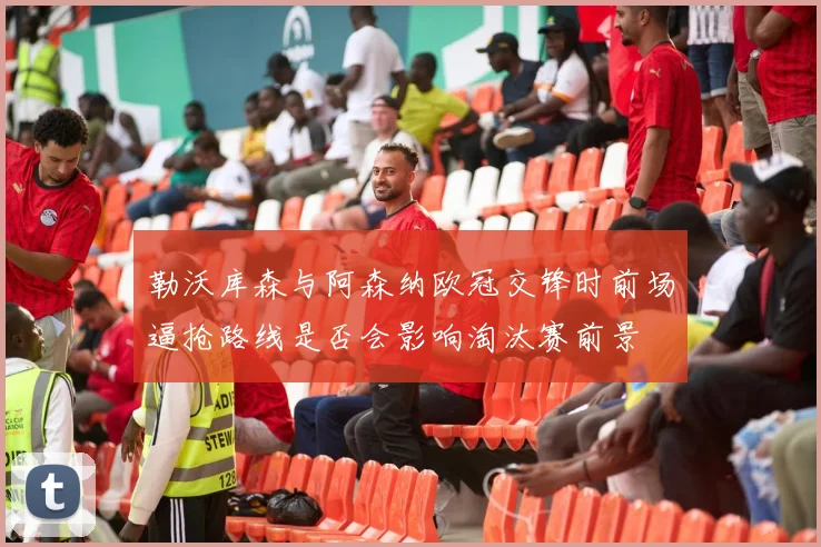 勒沃库森与阿森纳欧冠交锋时前场逼抢路线是否会影响淘汰赛前景