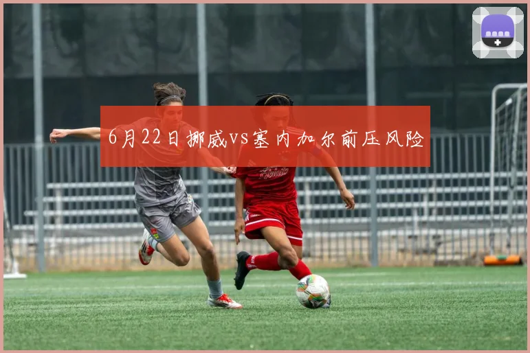 6月22日挪威vs塞内加尔前压风险