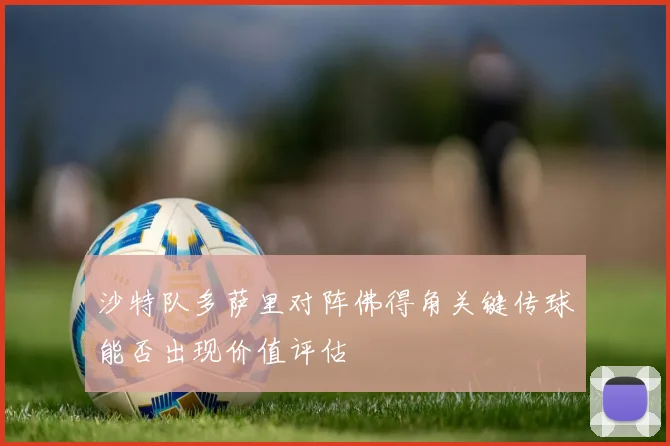 沙特队多萨里对阵佛得角关键传球能否出现价值评估
