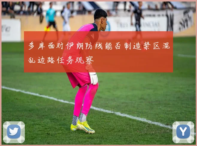 多库面对伊朗防线能否制造禁区混乱边路任务观察