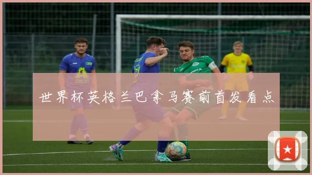 世界杯英格兰巴拿马赛前首发看点