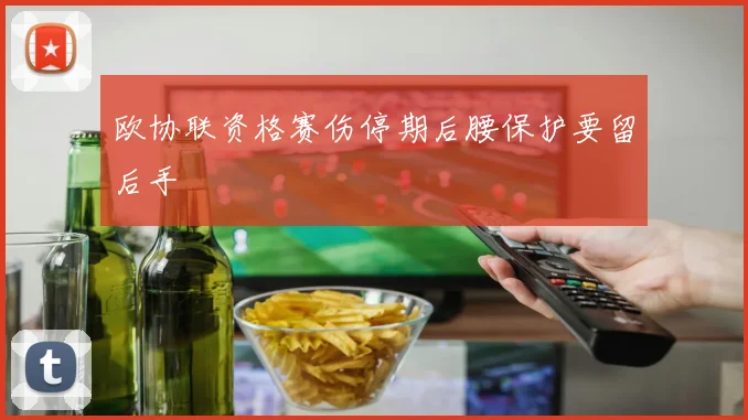 欧协联资格赛伤停期后腰保护要留后手