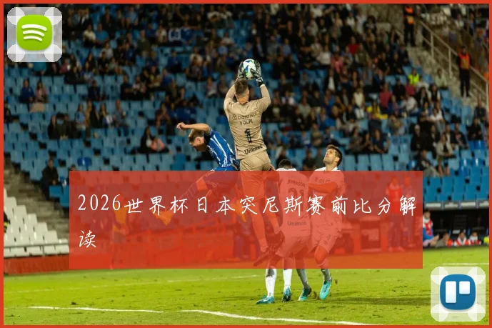 2026世界杯日本突尼斯赛前比分解读