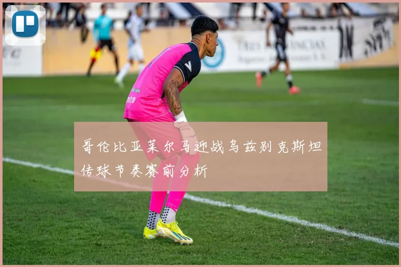 哥伦比亚莱尔马迎战乌兹别克斯坦传球节奏赛前分析
