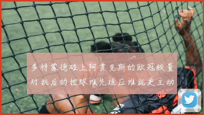 多特蒙德碰上阿贾克斯的欧冠较量对抗后的控球谁先适应谁就更主动