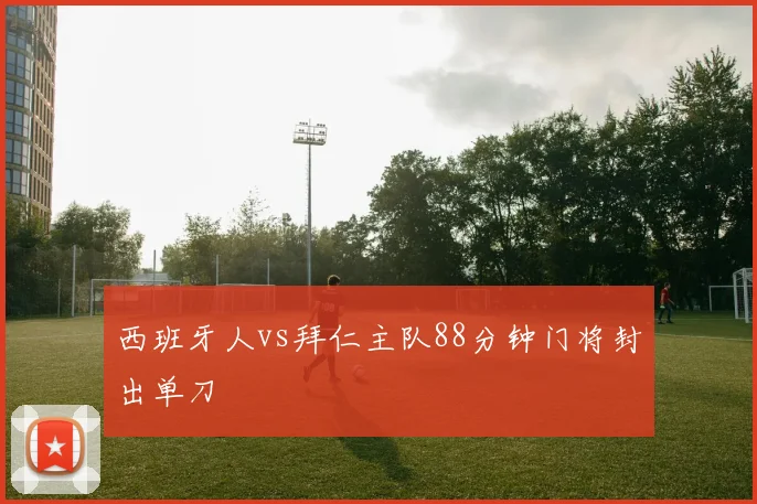 西班牙人vs拜仁主队88分钟门将封出单刀