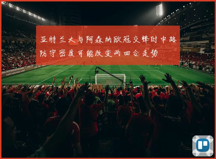 亚特兰大与阿森纳欧冠交锋时中路防守密度可能改变两回合走势