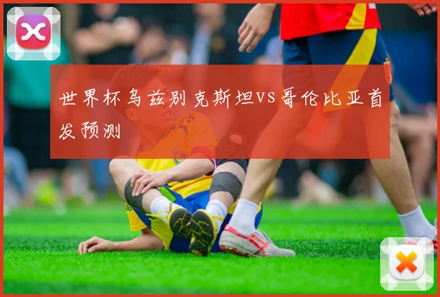 世界杯乌兹别克斯坦vs哥伦比亚首发预测
