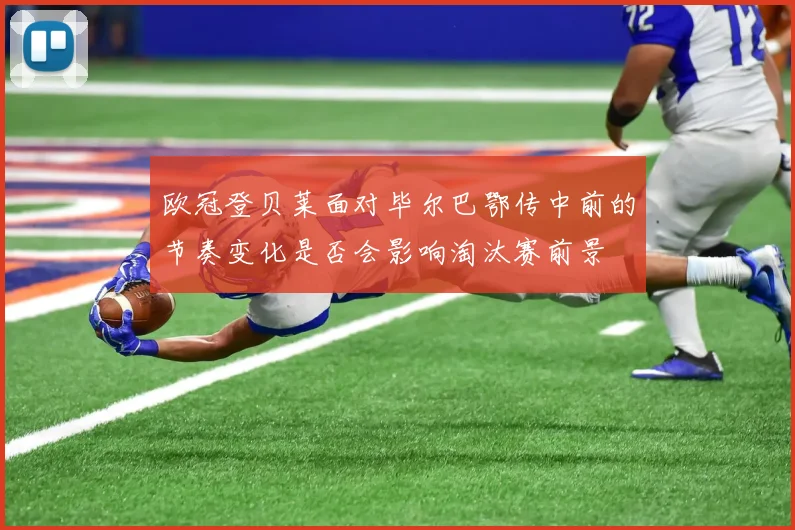欧冠登贝莱面对毕尔巴鄂传中前的节奏变化是否会影响淘汰赛前景