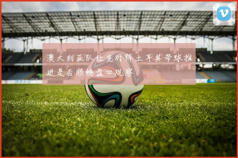 澳大利亚队杜克对阵土耳其带球推进是否顺畅盘口观察
